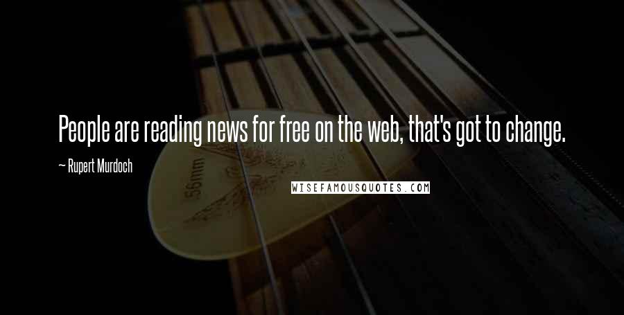 Rupert Murdoch Quotes: People are reading news for free on the web, that's got to change.