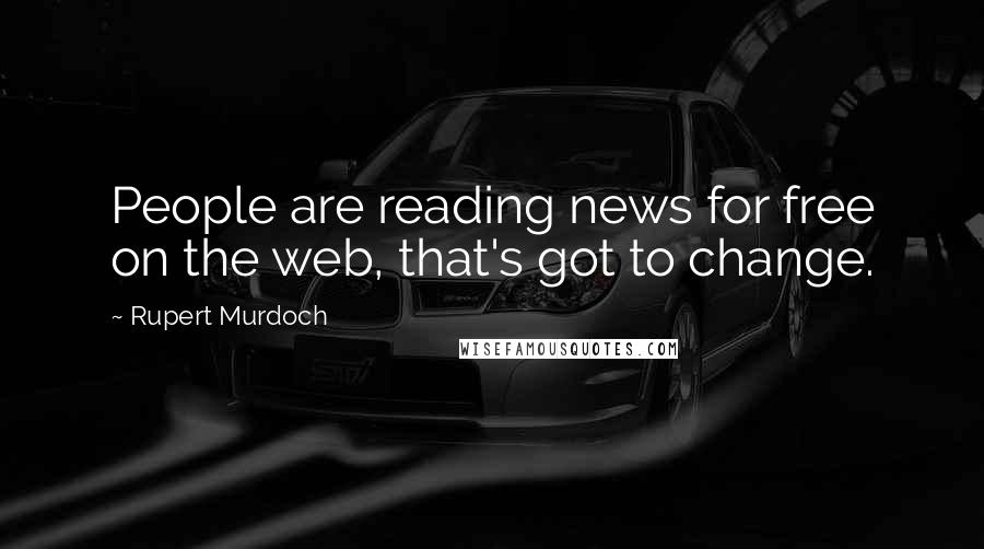 Rupert Murdoch Quotes: People are reading news for free on the web, that's got to change.