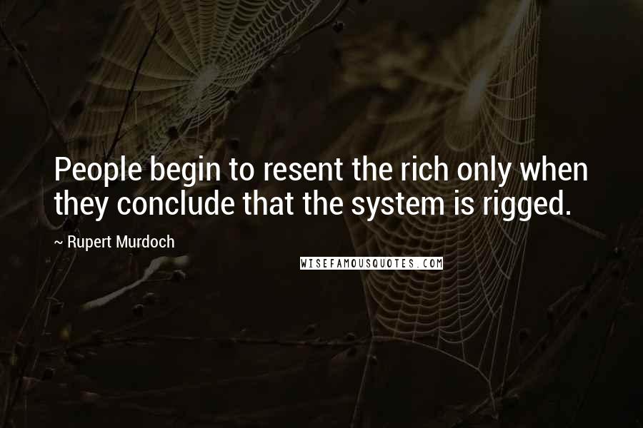 Rupert Murdoch Quotes: People begin to resent the rich only when they conclude that the system is rigged.