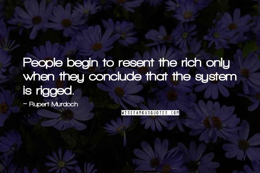 Rupert Murdoch Quotes: People begin to resent the rich only when they conclude that the system is rigged.