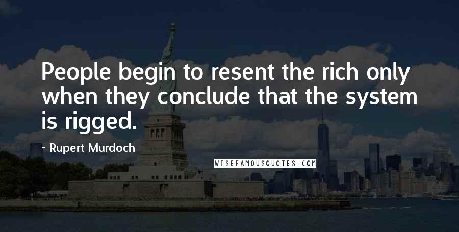 Rupert Murdoch Quotes: People begin to resent the rich only when they conclude that the system is rigged.
