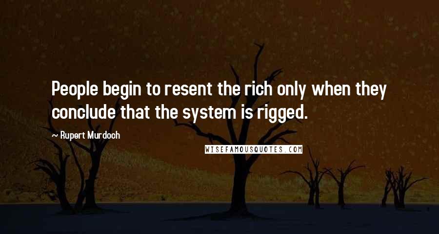 Rupert Murdoch Quotes: People begin to resent the rich only when they conclude that the system is rigged.