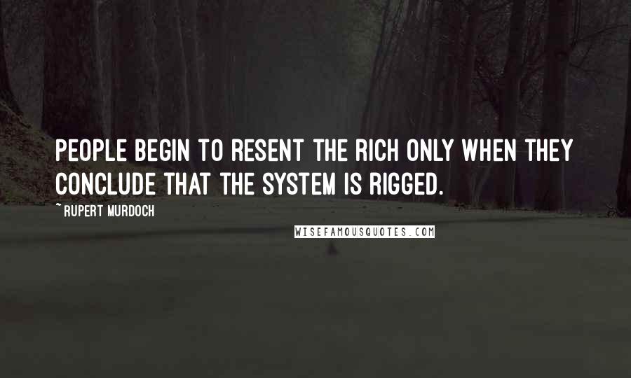 Rupert Murdoch Quotes: People begin to resent the rich only when they conclude that the system is rigged.