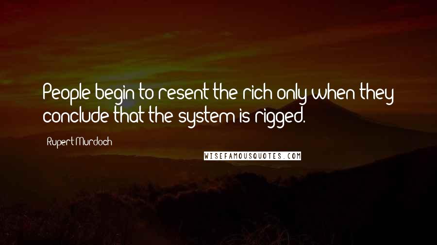 Rupert Murdoch Quotes: People begin to resent the rich only when they conclude that the system is rigged.