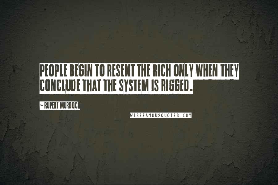 Rupert Murdoch Quotes: People begin to resent the rich only when they conclude that the system is rigged.