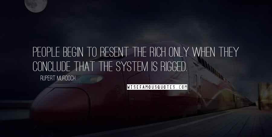 Rupert Murdoch Quotes: People begin to resent the rich only when they conclude that the system is rigged.