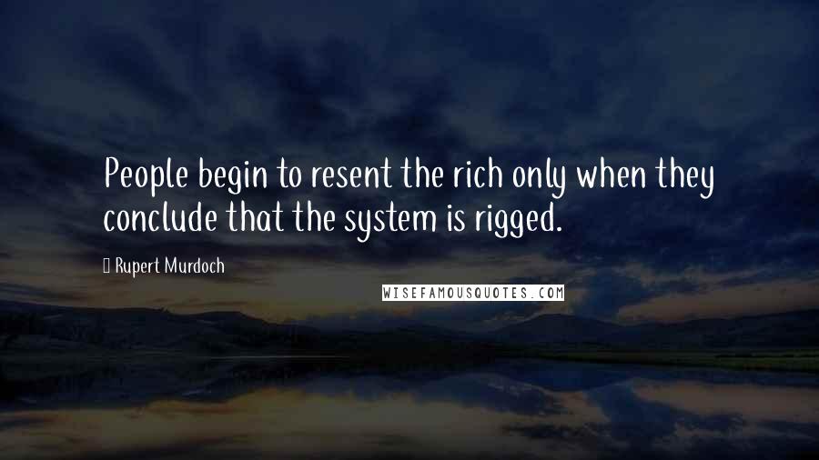 Rupert Murdoch Quotes: People begin to resent the rich only when they conclude that the system is rigged.