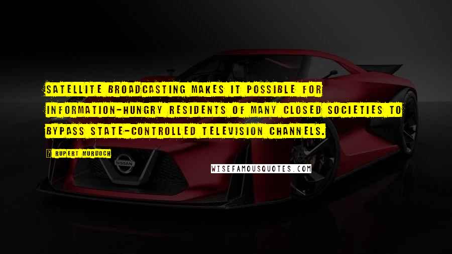 Rupert Murdoch Quotes: Satellite broadcasting makes it possible for information-hungry residents of many closed societies to bypass state-controlled television channels.