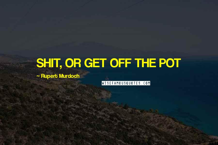 Rupert Murdoch Quotes: SHIT, OR GET OFF THE POT