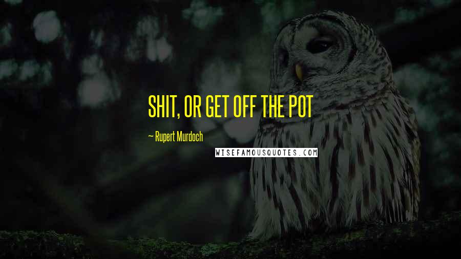 Rupert Murdoch Quotes: SHIT, OR GET OFF THE POT