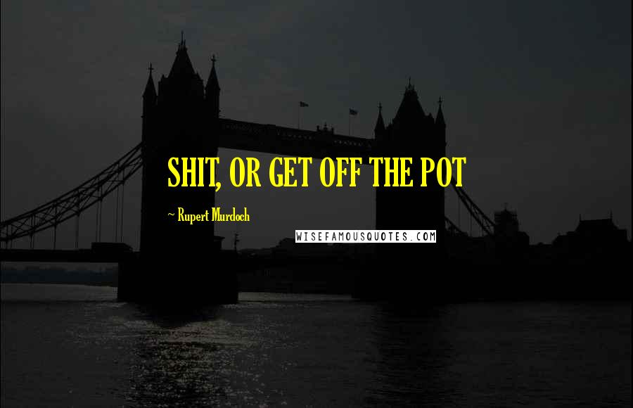 Rupert Murdoch Quotes: SHIT, OR GET OFF THE POT