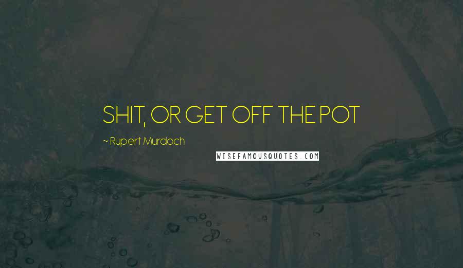 Rupert Murdoch Quotes: SHIT, OR GET OFF THE POT