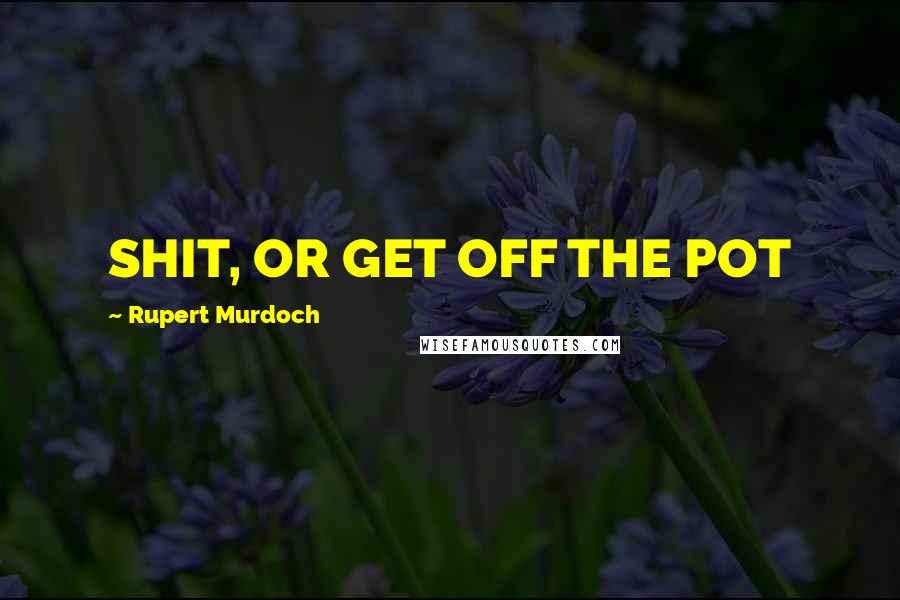 Rupert Murdoch Quotes: SHIT, OR GET OFF THE POT