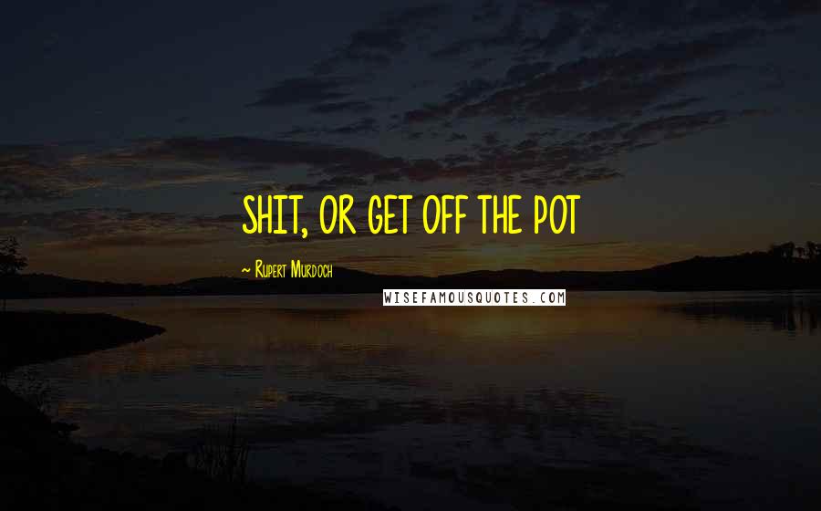 Rupert Murdoch Quotes: SHIT, OR GET OFF THE POT