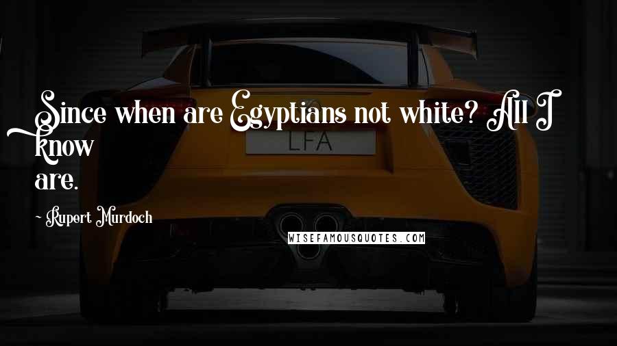 Rupert Murdoch Quotes: Since when are Egyptians not white? All I know are.