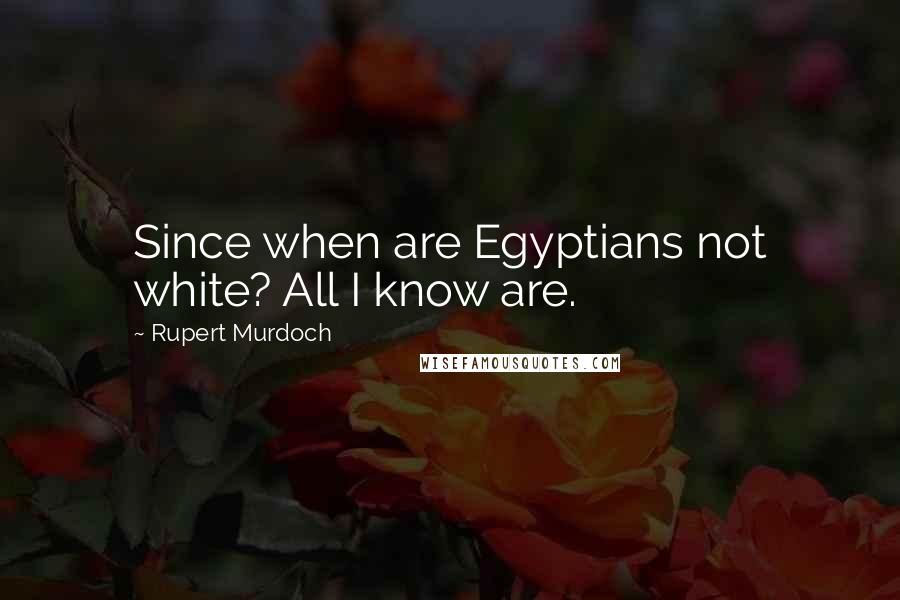 Rupert Murdoch Quotes: Since when are Egyptians not white? All I know are.