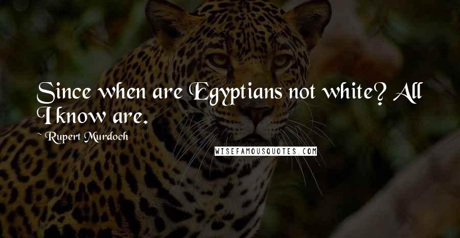 Rupert Murdoch Quotes: Since when are Egyptians not white? All I know are.