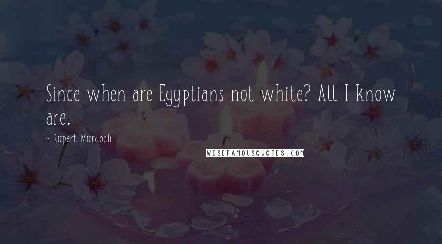 Rupert Murdoch Quotes: Since when are Egyptians not white? All I know are.