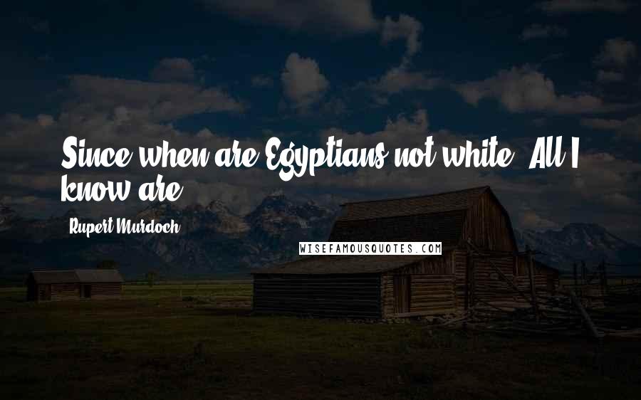 Rupert Murdoch Quotes: Since when are Egyptians not white? All I know are.
