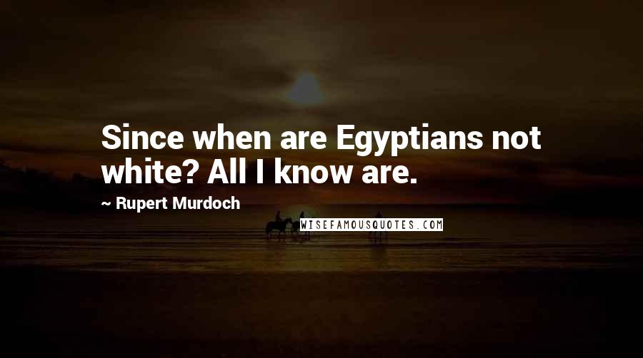 Rupert Murdoch Quotes: Since when are Egyptians not white? All I know are.
