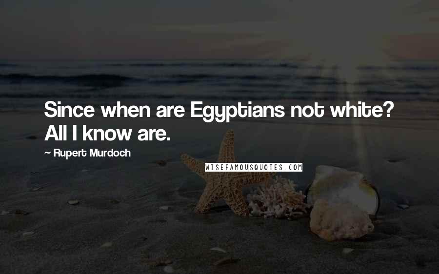 Rupert Murdoch Quotes: Since when are Egyptians not white? All I know are.