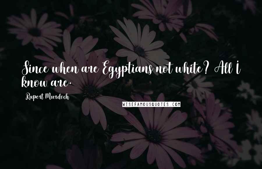 Rupert Murdoch Quotes: Since when are Egyptians not white? All I know are.