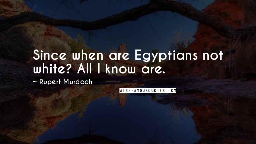 Rupert Murdoch Quotes: Since when are Egyptians not white? All I know are.