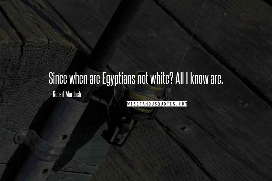Rupert Murdoch Quotes: Since when are Egyptians not white? All I know are.