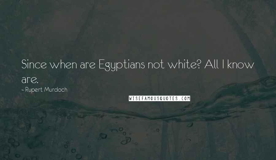 Rupert Murdoch Quotes: Since when are Egyptians not white? All I know are.