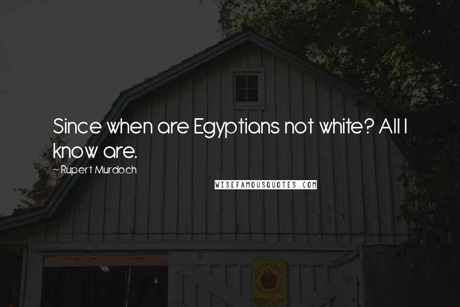 Rupert Murdoch Quotes: Since when are Egyptians not white? All I know are.