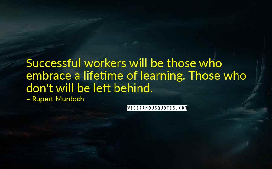 Rupert Murdoch Quotes: Successful workers will be those who embrace a lifetime of learning. Those who don't will be left behind.