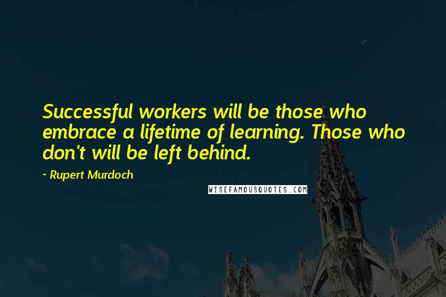 Rupert Murdoch Quotes: Successful workers will be those who embrace a lifetime of learning. Those who don't will be left behind.