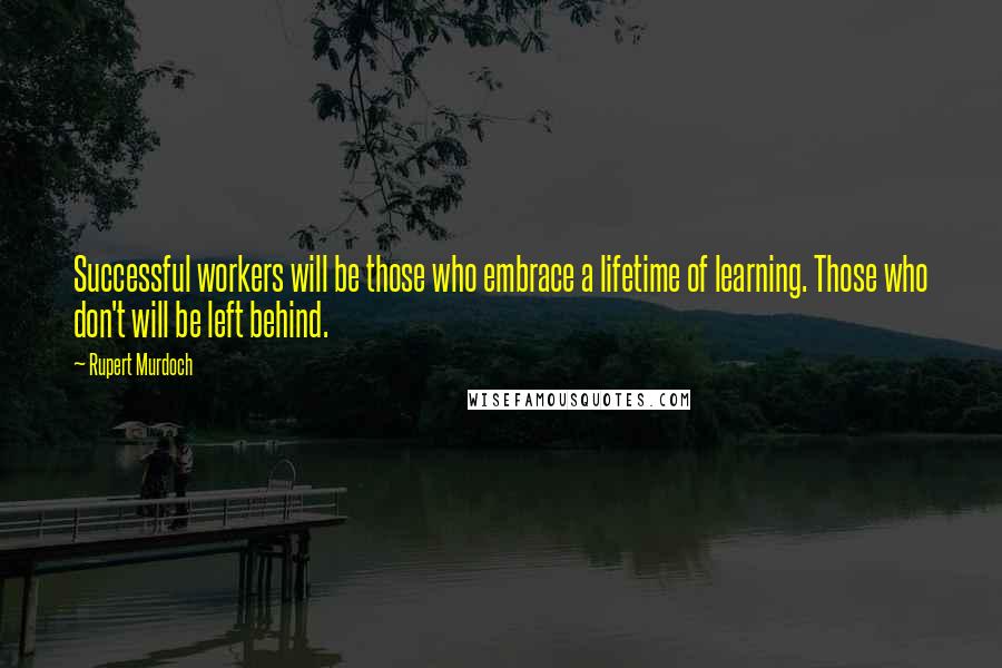 Rupert Murdoch Quotes: Successful workers will be those who embrace a lifetime of learning. Those who don't will be left behind.