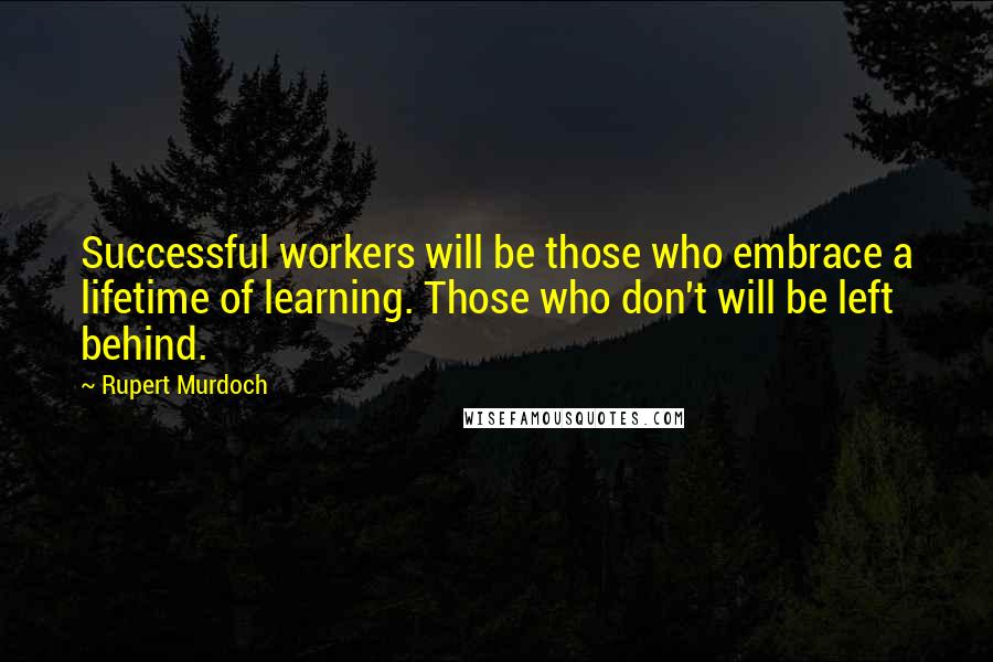 Rupert Murdoch Quotes: Successful workers will be those who embrace a lifetime of learning. Those who don't will be left behind.