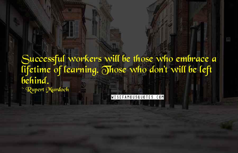 Rupert Murdoch Quotes: Successful workers will be those who embrace a lifetime of learning. Those who don't will be left behind.