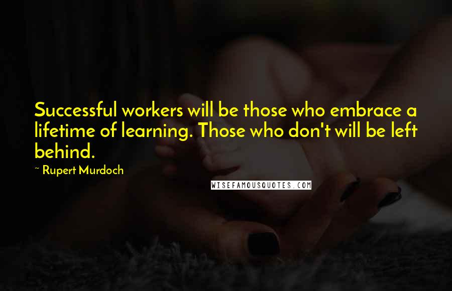 Rupert Murdoch Quotes: Successful workers will be those who embrace a lifetime of learning. Those who don't will be left behind.