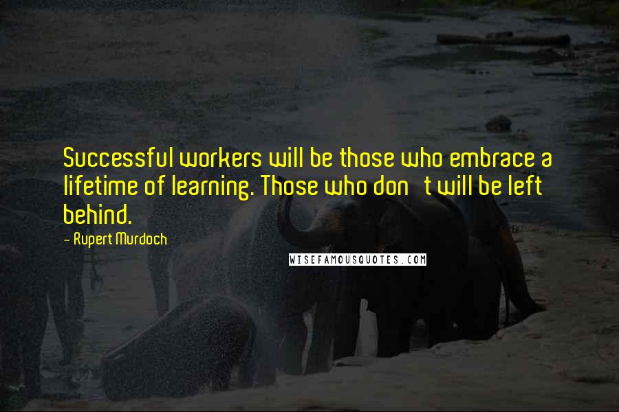 Rupert Murdoch Quotes: Successful workers will be those who embrace a lifetime of learning. Those who don't will be left behind.