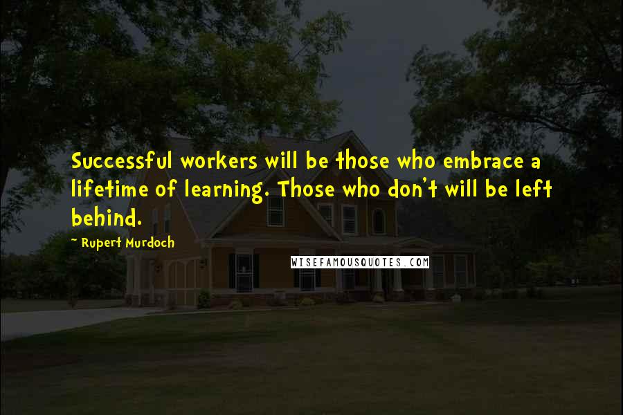 Rupert Murdoch Quotes: Successful workers will be those who embrace a lifetime of learning. Those who don't will be left behind.