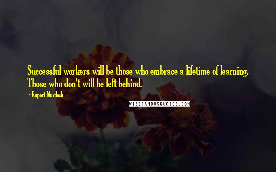 Rupert Murdoch Quotes: Successful workers will be those who embrace a lifetime of learning. Those who don't will be left behind.