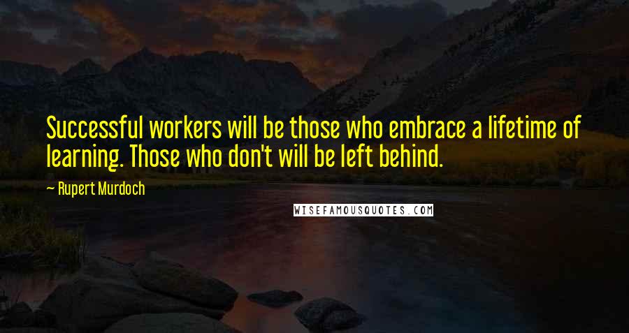 Rupert Murdoch Quotes: Successful workers will be those who embrace a lifetime of learning. Those who don't will be left behind.