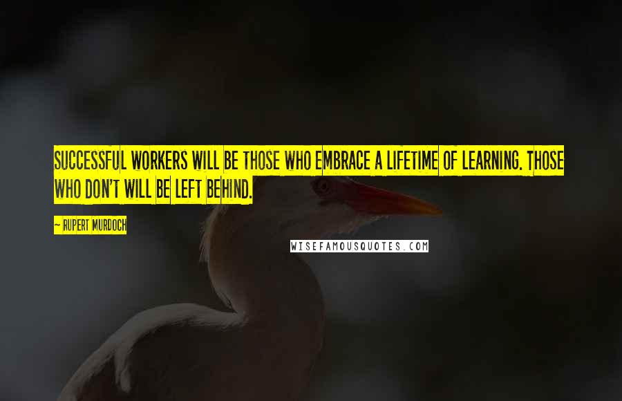 Rupert Murdoch Quotes: Successful workers will be those who embrace a lifetime of learning. Those who don't will be left behind.