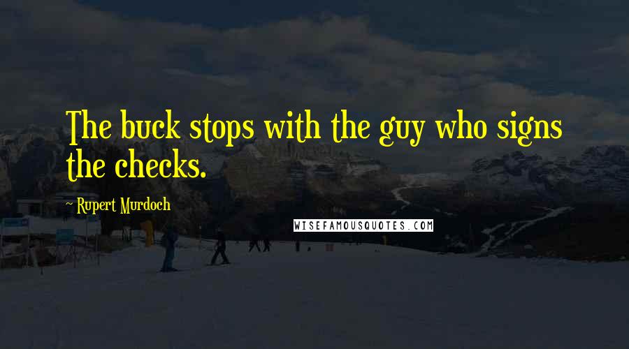 Rupert Murdoch Quotes: The buck stops with the guy who signs the checks.