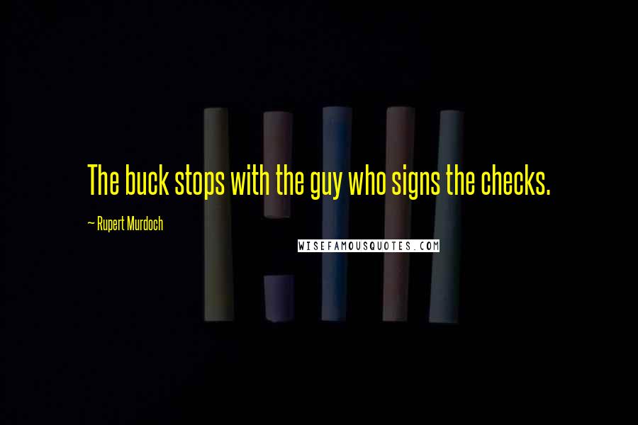 Rupert Murdoch Quotes: The buck stops with the guy who signs the checks.