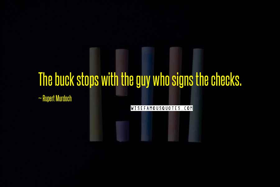 Rupert Murdoch Quotes: The buck stops with the guy who signs the checks.