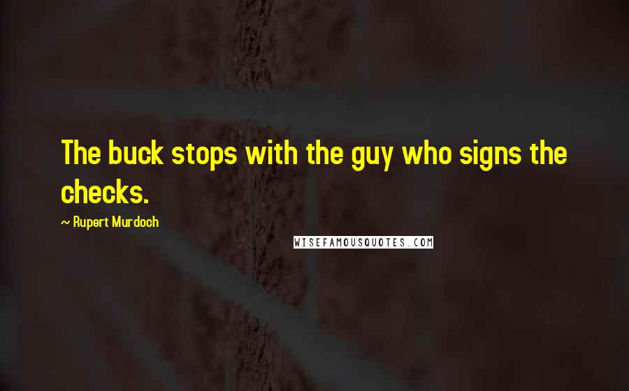 Rupert Murdoch Quotes: The buck stops with the guy who signs the checks.