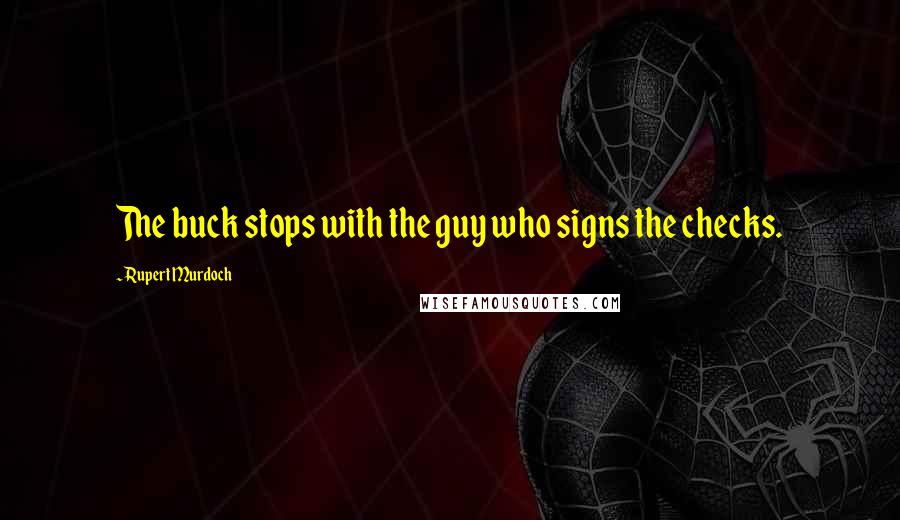 Rupert Murdoch Quotes: The buck stops with the guy who signs the checks.