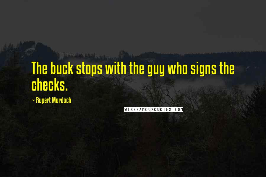 Rupert Murdoch Quotes: The buck stops with the guy who signs the checks.