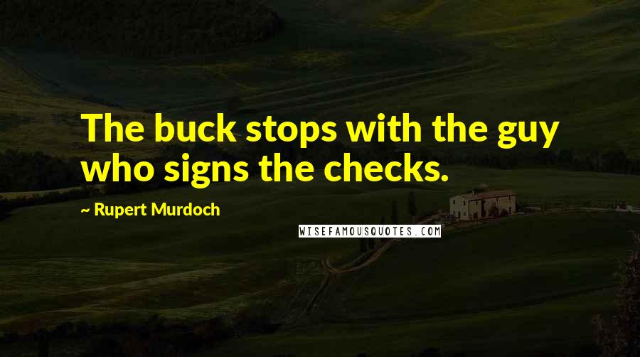 Rupert Murdoch Quotes: The buck stops with the guy who signs the checks.