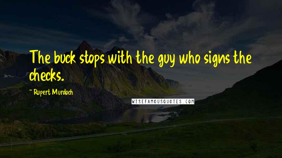 Rupert Murdoch Quotes: The buck stops with the guy who signs the checks.