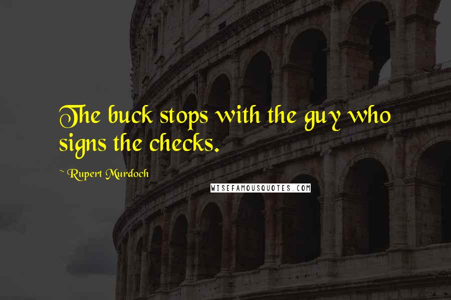 Rupert Murdoch Quotes: The buck stops with the guy who signs the checks.